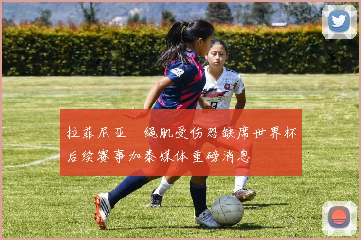 拉菲尼亚腘绳肌受伤恐缺席世界杯后续赛事加泰媒体重磅消息