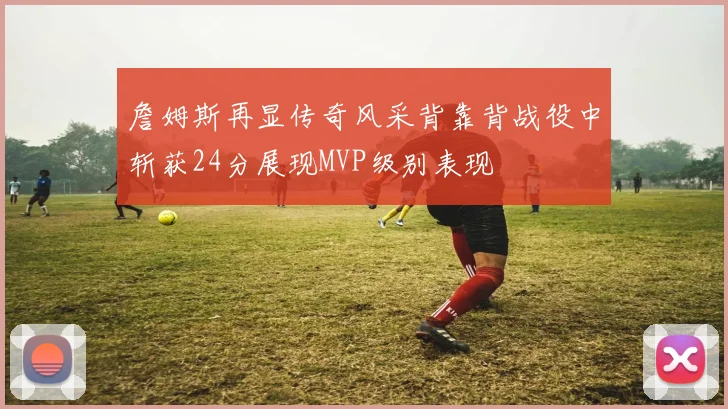 詹姆斯再显传奇风采背靠背战役中斩获24分展现MVP级别表现