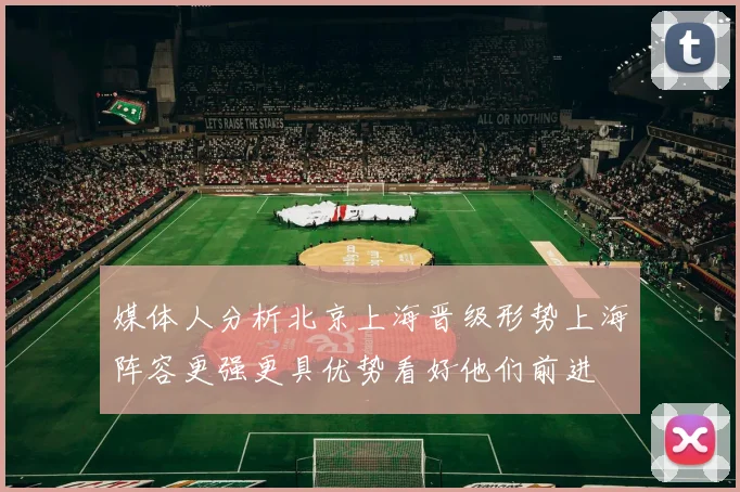 媒体人分析北京上海晋级形势上海阵容更强更具优势看好他们前进