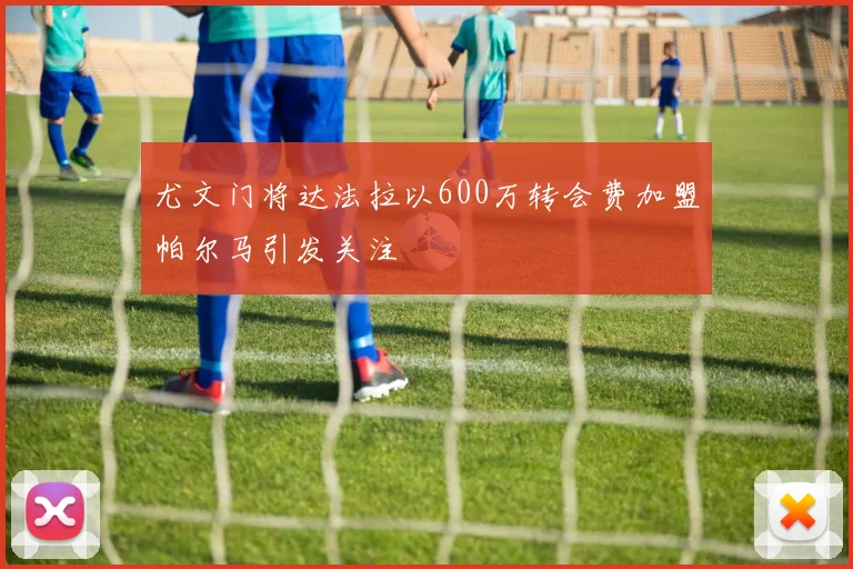 尤文门将达法拉以600万转会费加盟帕尔马引发关注