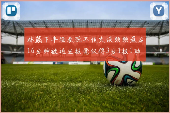 林葳下半场表现不佳失误频频最后16分钟被迫坐板凳仅得3分1板1助