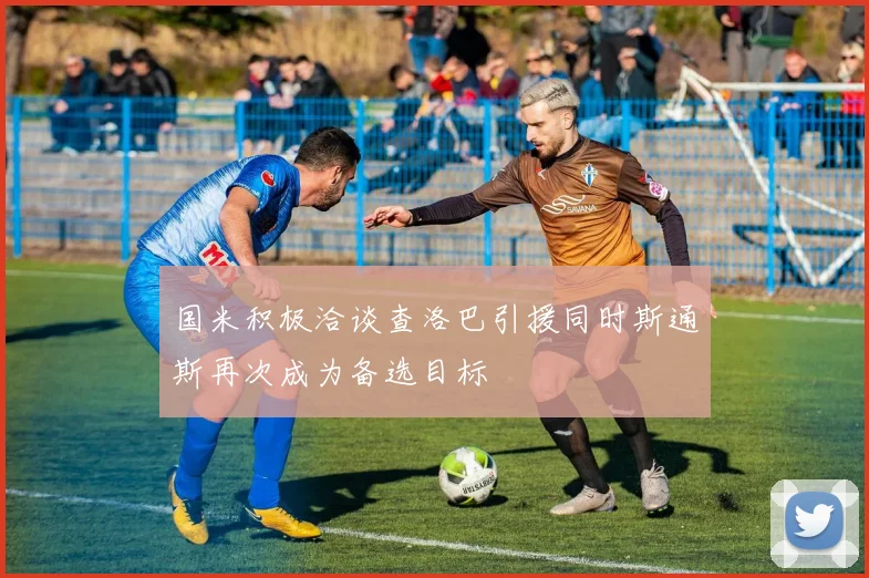国米积极洽谈查洛巴引援同时斯通斯再次成为备选目标