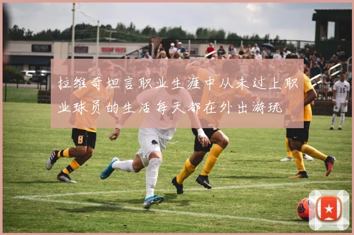 拉维奇坦言职业生涯中从未过上职业球员的生活每天都在外出游玩