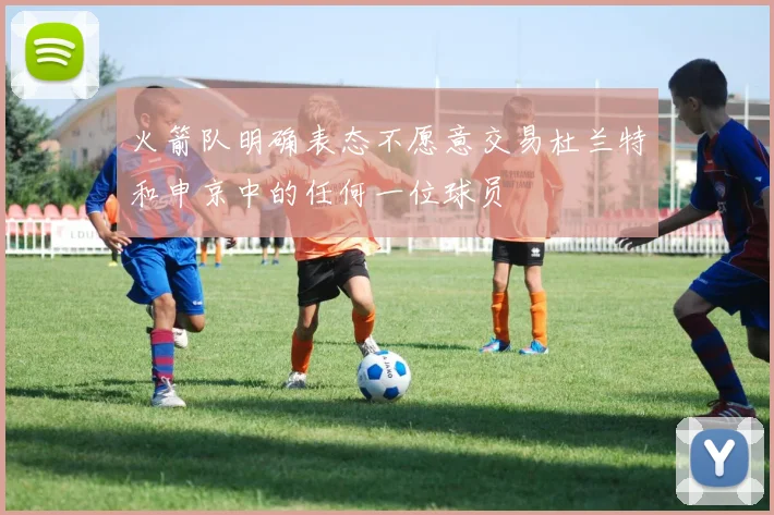 火箭队明确表态不愿意交易杜兰特和申京中的任何一位球员