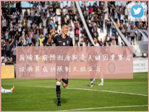 周琦赛前预测唐斯是关键因素赛后证明其成功限制文班亚马