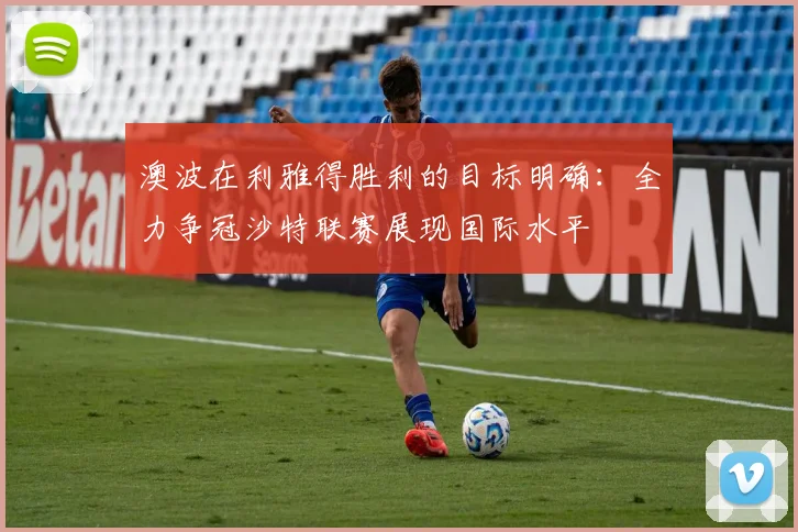 澳波在利雅得胜利的目标明确：全力争冠沙特联赛展现国际水平