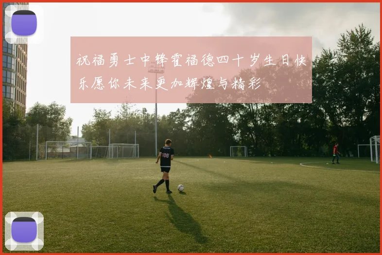 祝福勇士中锋霍福德四十岁生日快乐愿你未来更加辉煌与精彩