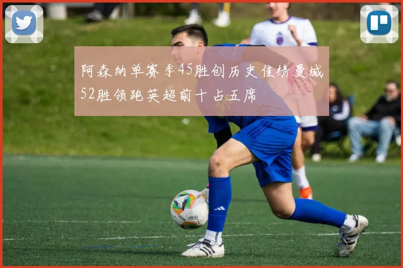 阿森纳单赛季45胜创历史佳绩曼城52胜领跑英超前十占五席