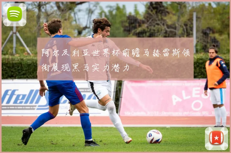 阿尔及利亚世界杯前瞻马赫雷斯领衔展现黑马实力潜力