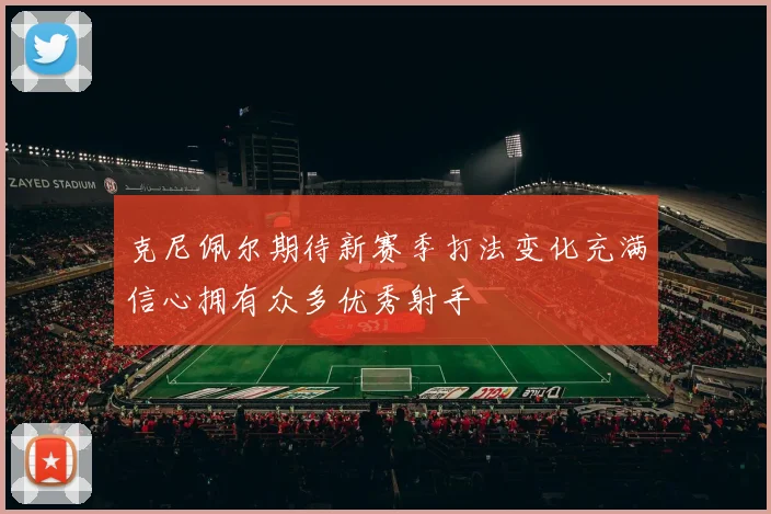克尼佩尔期待新赛季打法变化充满信心拥有众多优秀射手