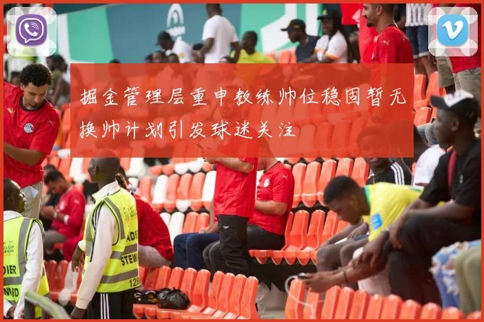 掘金管理层重申教练帅位稳固暂无换帅计划引发球迷关注