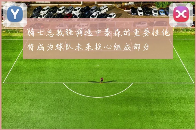 骑士总裁强调选中泰森的重要性他将成为球队未来核心组成部分
