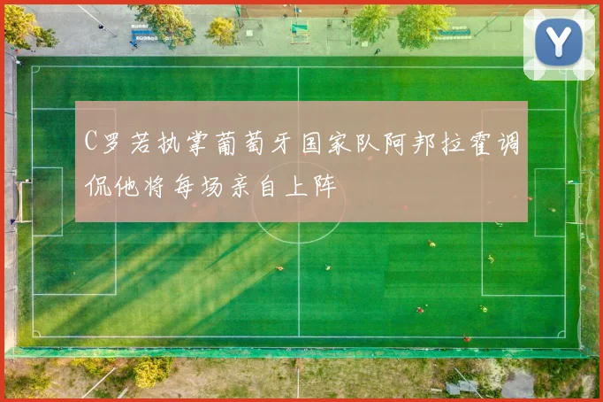 C罗若执掌葡萄牙国家队阿邦拉霍调侃他将每场亲自上阵