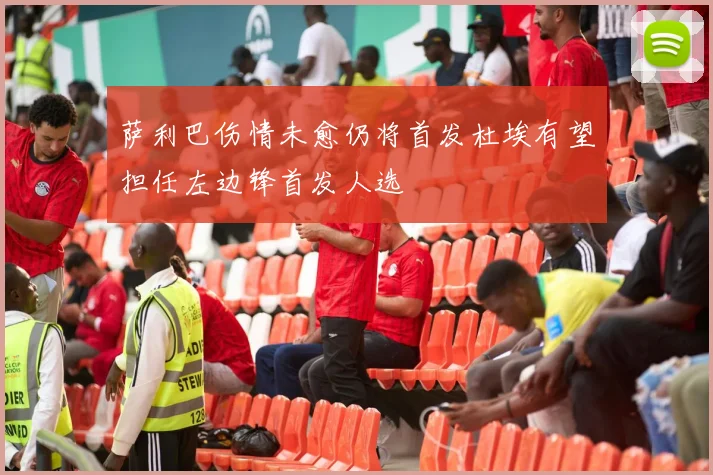 萨利巴伤情未愈仍将首发杜埃有望担任左边锋首发人选