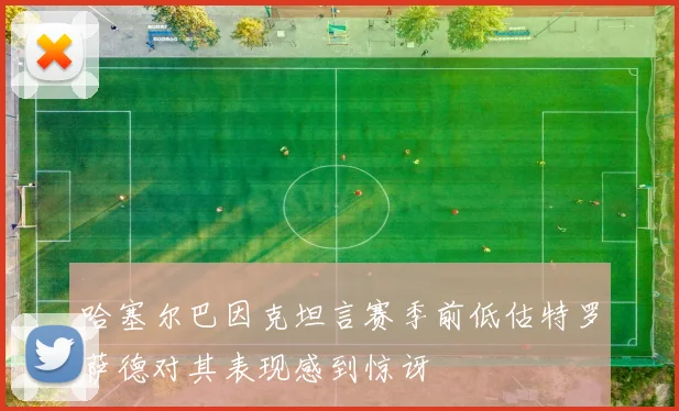 哈塞尔巴因克坦言赛季前低估特罗萨德对其表现感到惊讶
