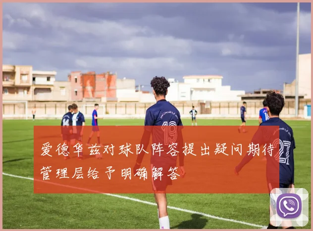 爱德华兹对球队阵容提出疑问期待管理层给予明确解答