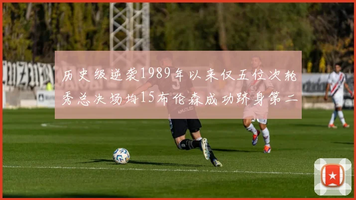 历史级逆袭1989年以来仅五位次轮秀总决场均15布伦森成功跻身第二位