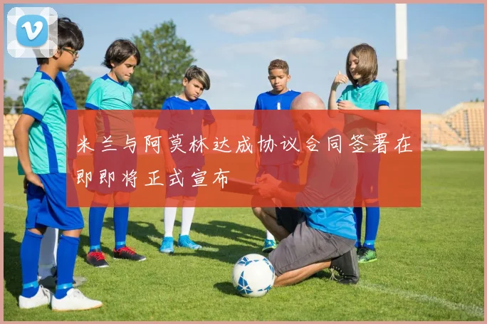 米兰与阿莫林达成协议合同签署在即即将正式宣布