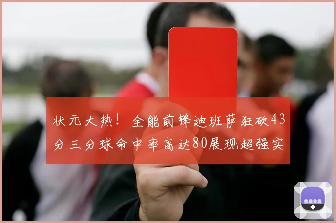 状元大热！全能前锋迪班萨狂砍43分三分球命中率高达80展现超强实力
