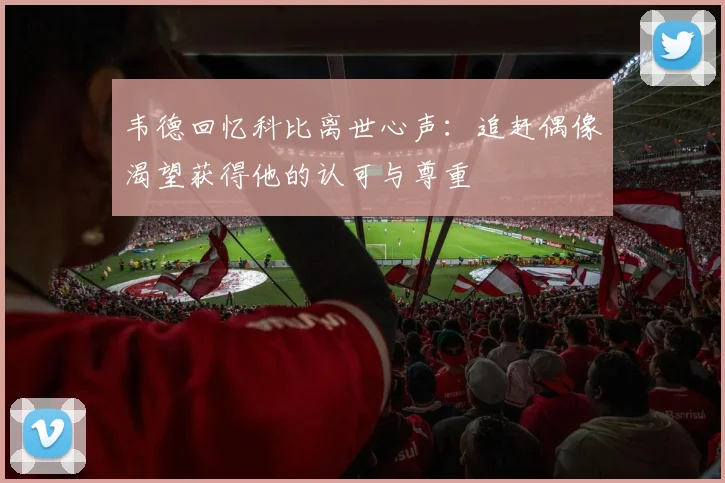 韦德回忆科比离世心声：追赶偶像渴望获得他的认可与尊重