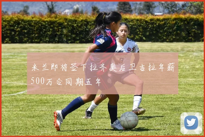 米兰即将签下拉齐奥后卫吉拉年薪500万合同期五年