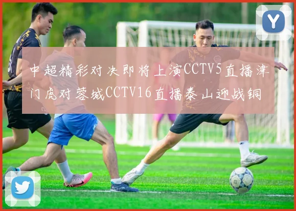 中超精彩对决即将上演CCTV5直播津门虎对蓉城CCTV16直播泰山迎战铜梁龙