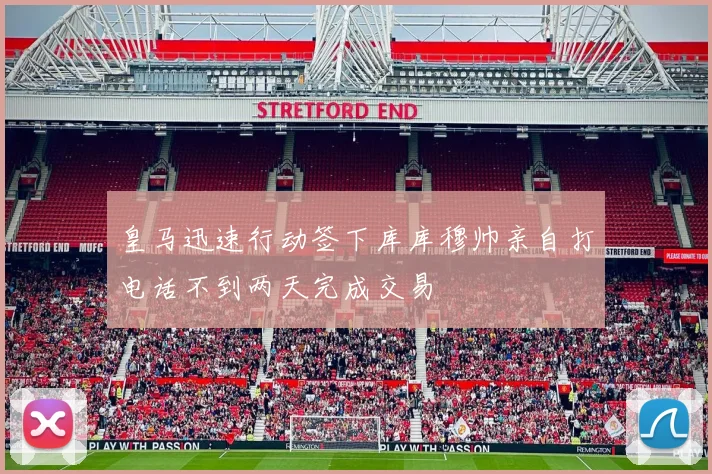皇马迅速行动签下库库穆帅亲自打电话不到两天完成交易