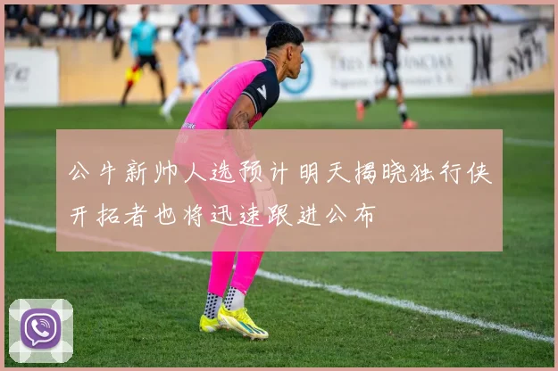 公牛新帅人选预计明天揭晓独行侠开拓者也将迅速跟进公布